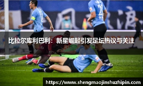 vsport比拉尔库利巴利：新星崛起引发足坛热议与关注